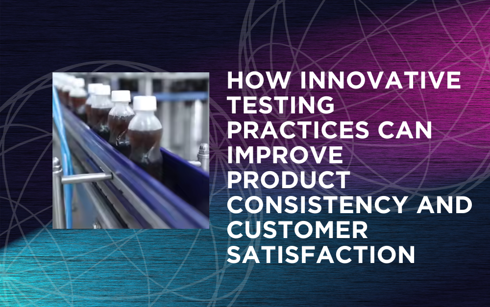 How Innovative Testing Practices Can Improve Product Consistency and Customer Satisfaction